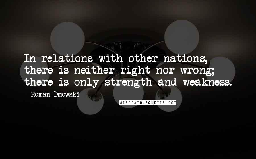 Roman Dmowski Quotes: In relations with other nations, there is neither right nor wrong; there is only strength and weakness.