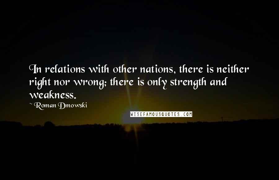 Roman Dmowski Quotes: In relations with other nations, there is neither right nor wrong; there is only strength and weakness.