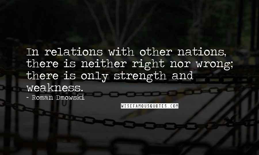 Roman Dmowski Quotes: In relations with other nations, there is neither right nor wrong; there is only strength and weakness.