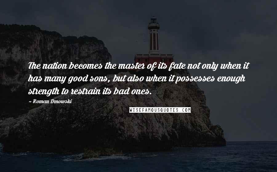 Roman Dmowski Quotes: The nation becomes the master of its fate not only when it has many good sons, but also when it possesses enough strength to restrain its bad ones.