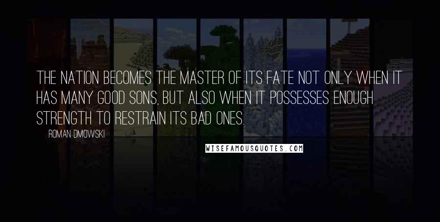 Roman Dmowski Quotes: The nation becomes the master of its fate not only when it has many good sons, but also when it possesses enough strength to restrain its bad ones.