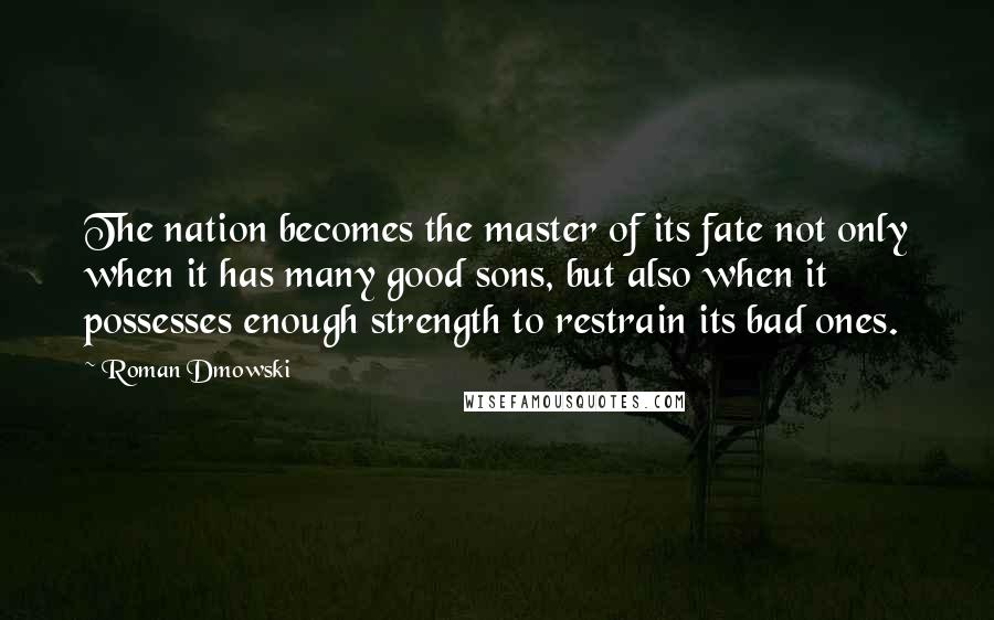 Roman Dmowski Quotes: The nation becomes the master of its fate not only when it has many good sons, but also when it possesses enough strength to restrain its bad ones.