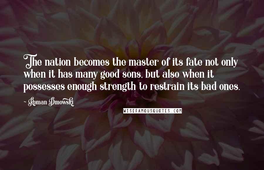 Roman Dmowski Quotes: The nation becomes the master of its fate not only when it has many good sons, but also when it possesses enough strength to restrain its bad ones.