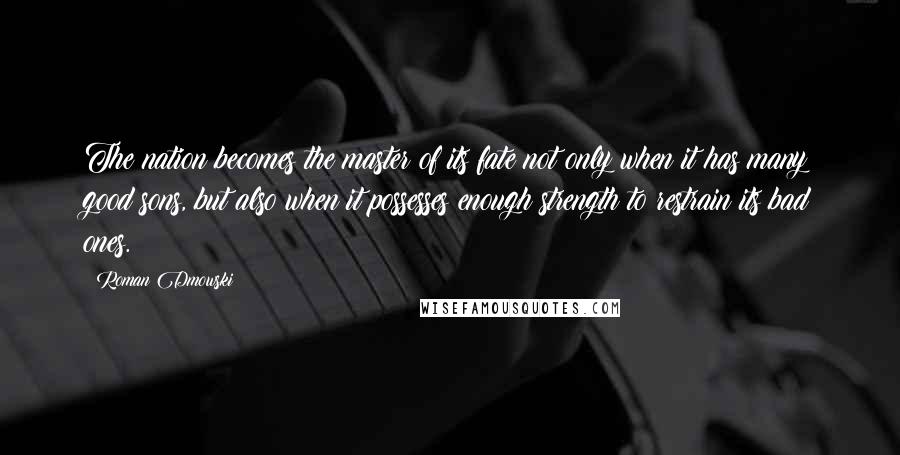 Roman Dmowski Quotes: The nation becomes the master of its fate not only when it has many good sons, but also when it possesses enough strength to restrain its bad ones.