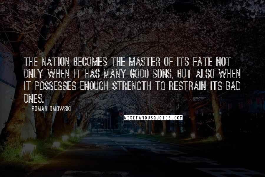 Roman Dmowski Quotes: The nation becomes the master of its fate not only when it has many good sons, but also when it possesses enough strength to restrain its bad ones.