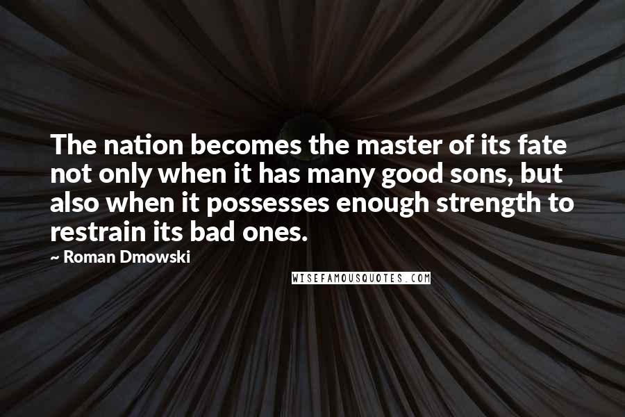 Roman Dmowski Quotes: The nation becomes the master of its fate not only when it has many good sons, but also when it possesses enough strength to restrain its bad ones.