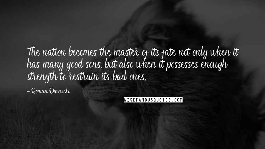 Roman Dmowski Quotes: The nation becomes the master of its fate not only when it has many good sons, but also when it possesses enough strength to restrain its bad ones.