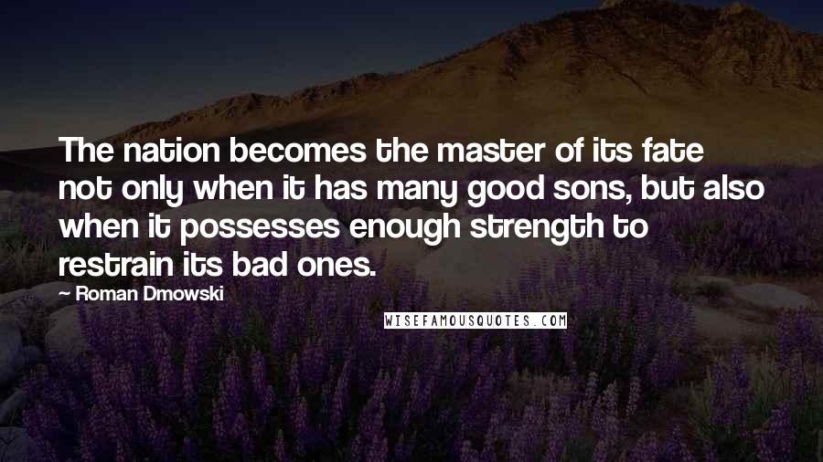 Roman Dmowski Quotes: The nation becomes the master of its fate not only when it has many good sons, but also when it possesses enough strength to restrain its bad ones.