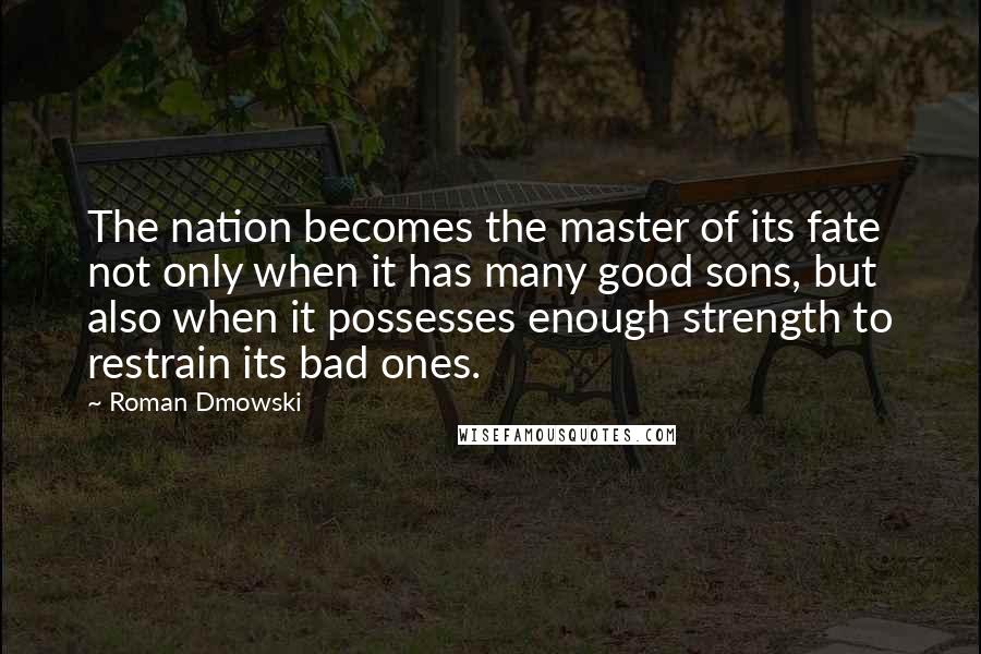 Roman Dmowski Quotes: The nation becomes the master of its fate not only when it has many good sons, but also when it possesses enough strength to restrain its bad ones.