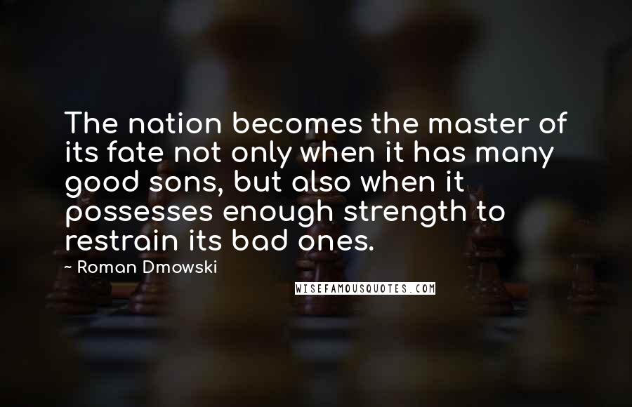 Roman Dmowski Quotes: The nation becomes the master of its fate not only when it has many good sons, but also when it possesses enough strength to restrain its bad ones.