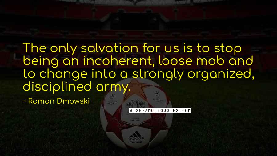 Roman Dmowski Quotes: The only salvation for us is to stop being an incoherent, loose mob and to change into a strongly organized, disciplined army.