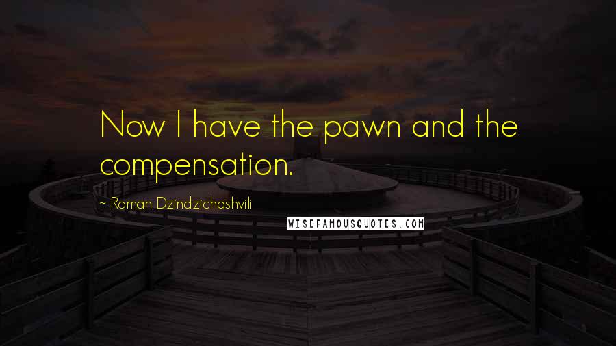 Roman Dzindzichashvili Quotes: Now I have the pawn and the compensation.