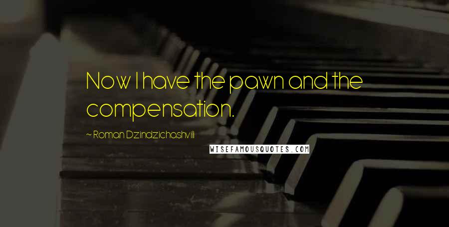 Roman Dzindzichashvili Quotes: Now I have the pawn and the compensation.