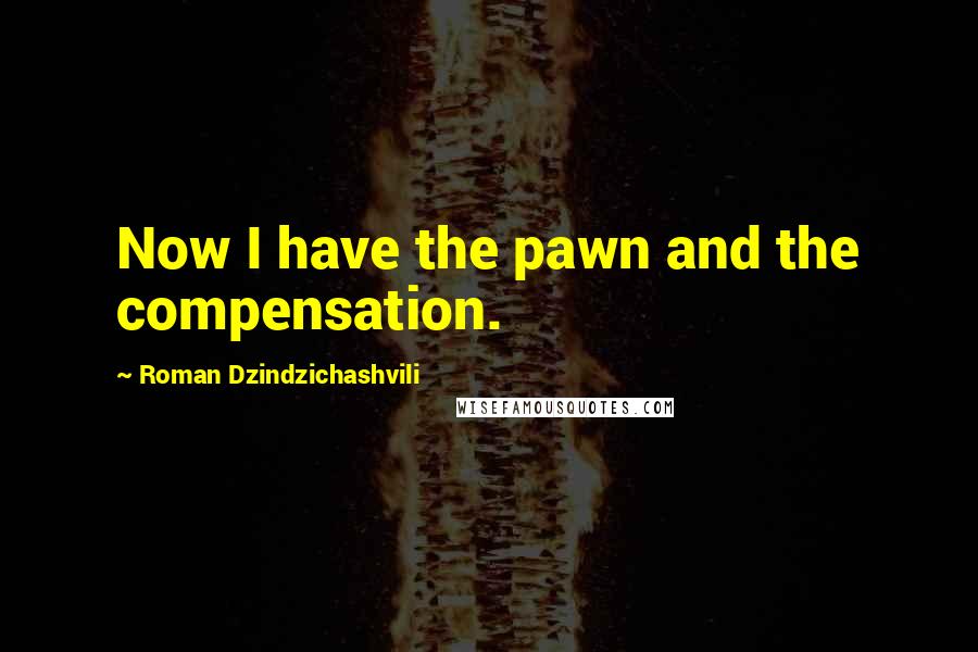 Roman Dzindzichashvili Quotes: Now I have the pawn and the compensation.