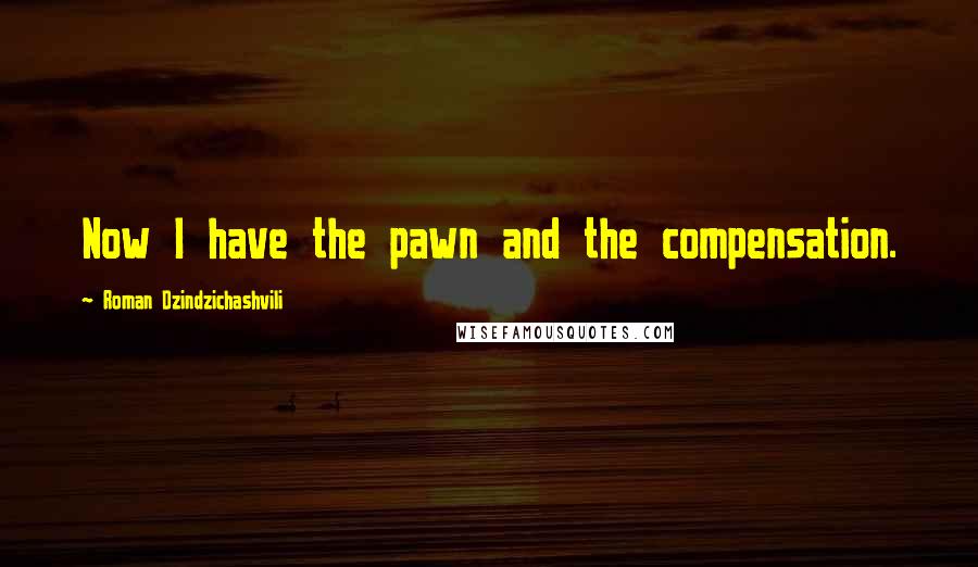 Roman Dzindzichashvili Quotes: Now I have the pawn and the compensation.