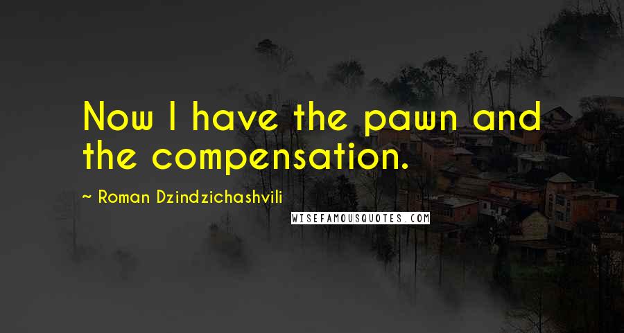 Roman Dzindzichashvili Quotes: Now I have the pawn and the compensation.