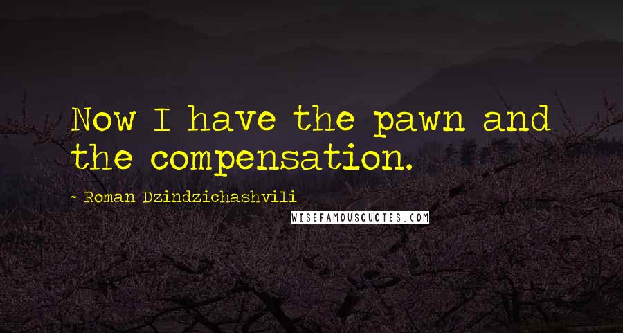 Roman Dzindzichashvili Quotes: Now I have the pawn and the compensation.