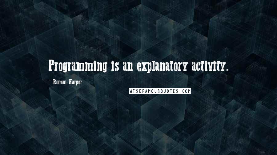 Roman Harper Quotes: Programming is an explanatory activity.