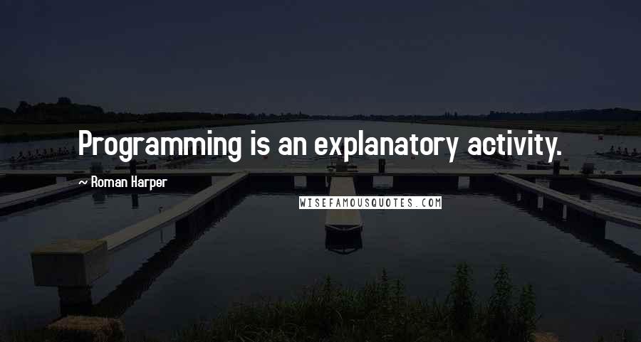 Roman Harper Quotes: Programming is an explanatory activity.