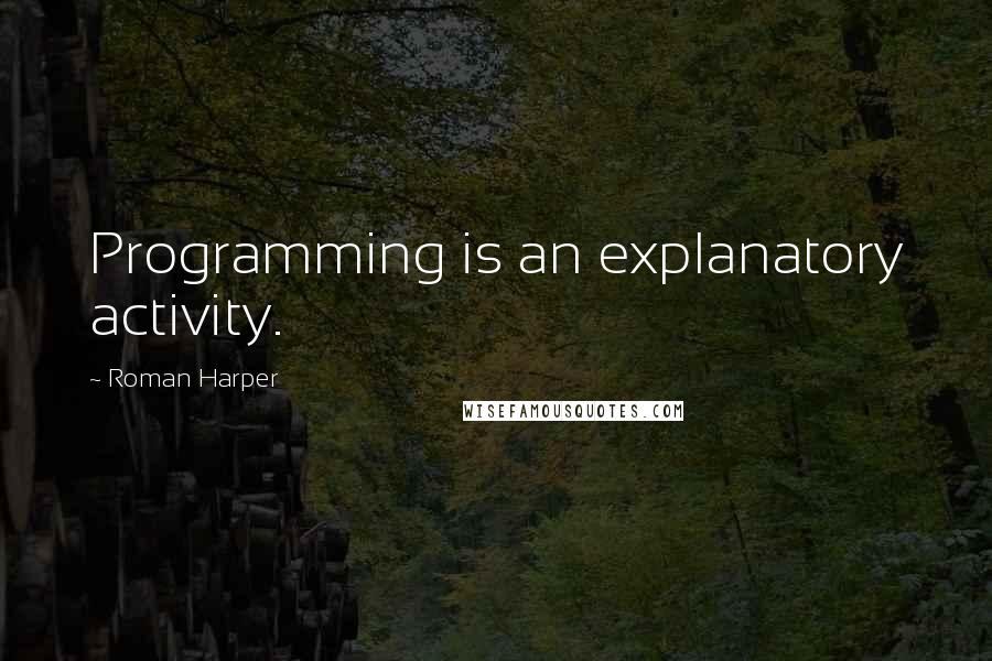 Roman Harper Quotes: Programming is an explanatory activity.