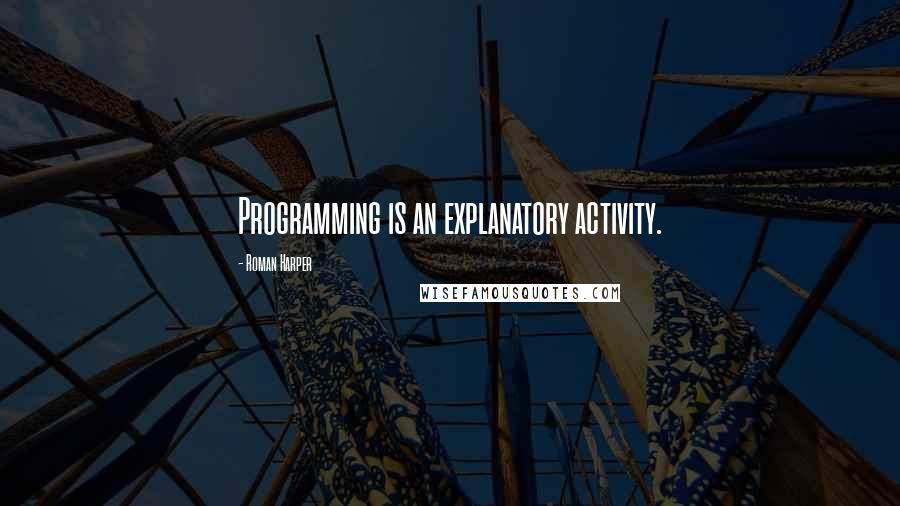 Roman Harper Quotes: Programming is an explanatory activity.