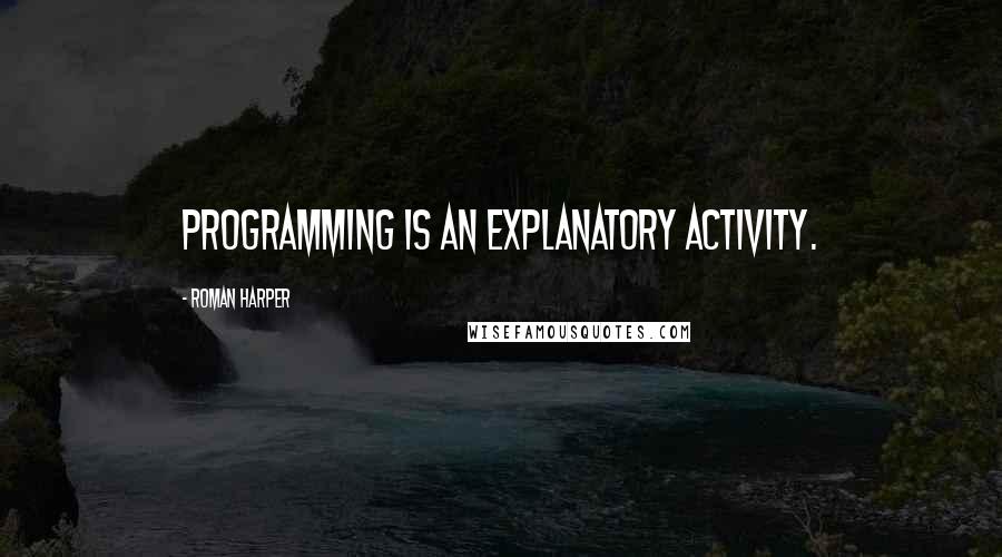 Roman Harper Quotes: Programming is an explanatory activity.