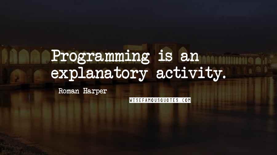 Roman Harper Quotes: Programming is an explanatory activity.