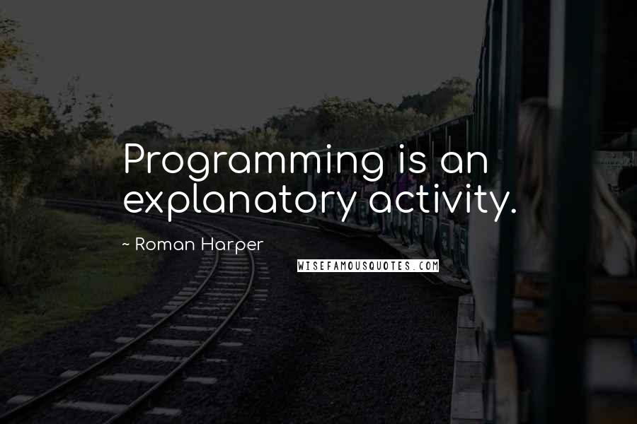 Roman Harper Quotes: Programming is an explanatory activity.