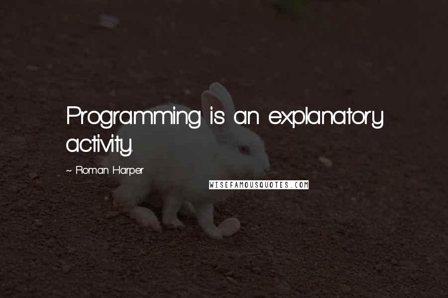 Roman Harper Quotes: Programming is an explanatory activity.