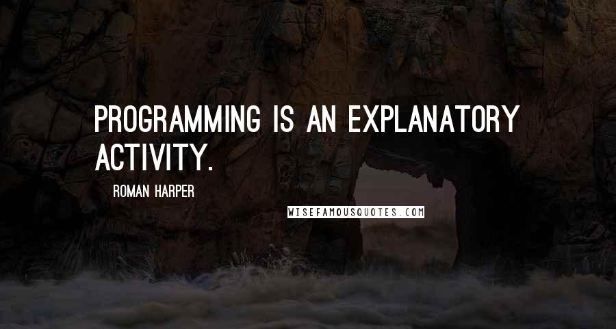 Roman Harper Quotes: Programming is an explanatory activity.