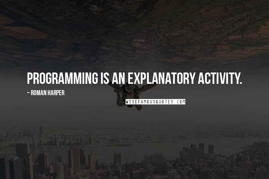 Roman Harper Quotes: Programming is an explanatory activity.