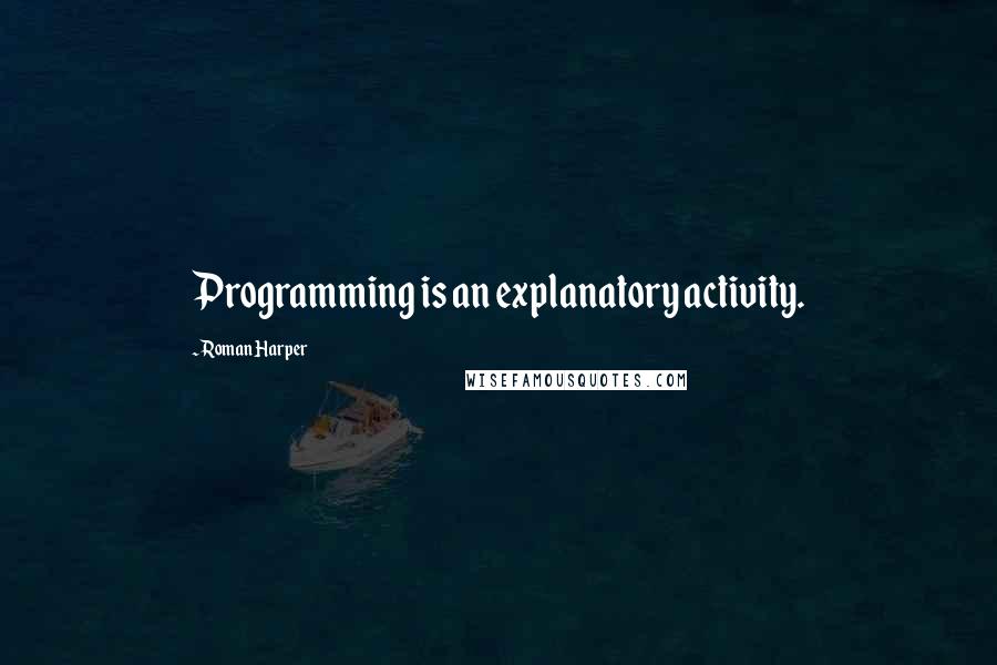 Roman Harper Quotes: Programming is an explanatory activity.