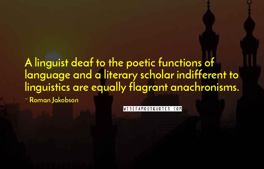 Roman Jakobson Quotes: A linguist deaf to the poetic functions of language and a literary scholar indifferent to linguistics are equally flagrant anachronisms.