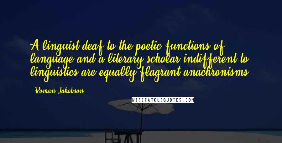 Roman Jakobson Quotes: A linguist deaf to the poetic functions of language and a literary scholar indifferent to linguistics are equally flagrant anachronisms.
