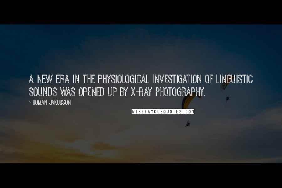 Roman Jakobson Quotes: A new era in the physiological investigation of linguistic sounds was opened up by X-ray photography.