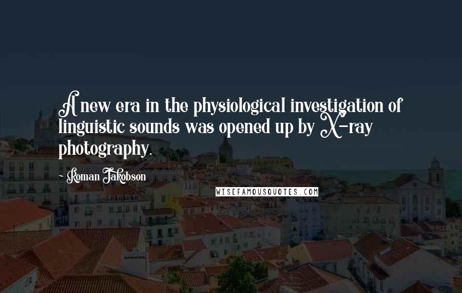 Roman Jakobson Quotes: A new era in the physiological investigation of linguistic sounds was opened up by X-ray photography.