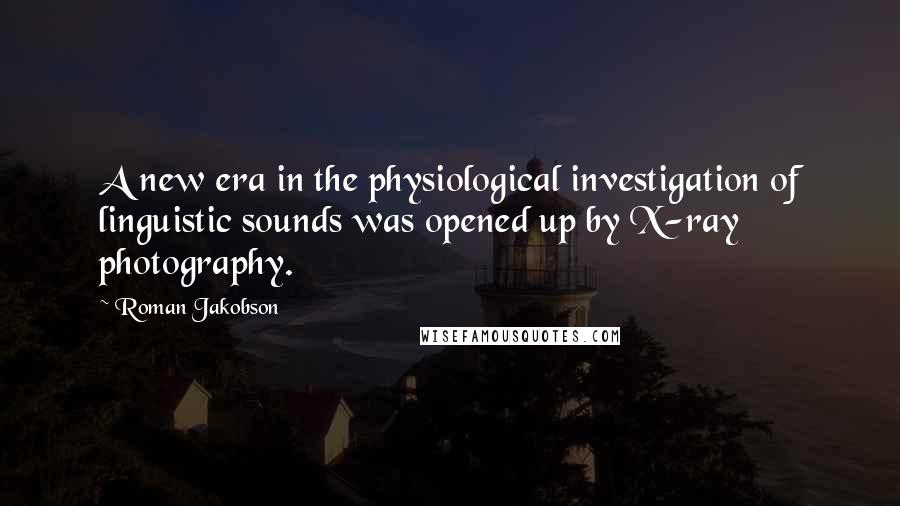 Roman Jakobson Quotes: A new era in the physiological investigation of linguistic sounds was opened up by X-ray photography.