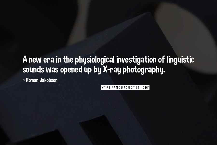 Roman Jakobson Quotes: A new era in the physiological investigation of linguistic sounds was opened up by X-ray photography.