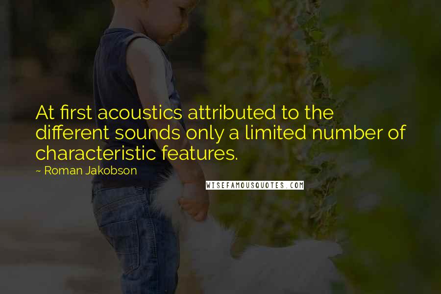 Roman Jakobson Quotes: At first acoustics attributed to the different sounds only a limited number of characteristic features.