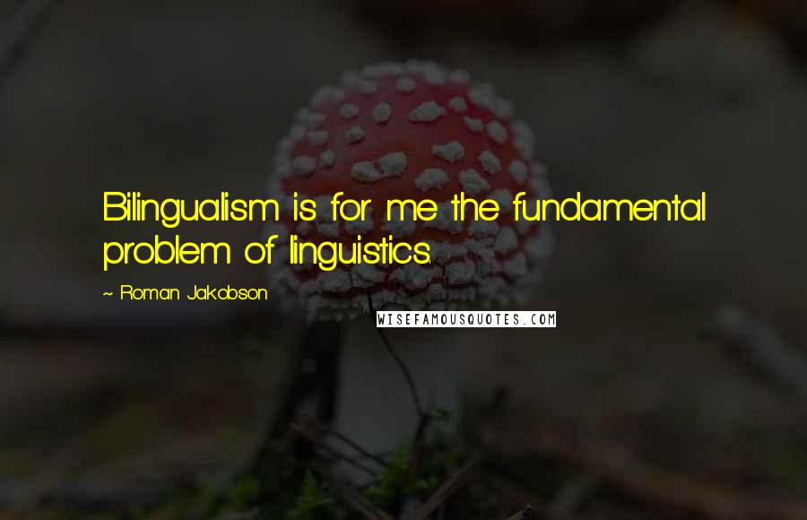Roman Jakobson Quotes: Bilingualism is for me the fundamental problem of linguistics.