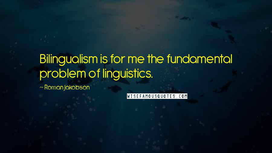 Roman Jakobson Quotes: Bilingualism is for me the fundamental problem of linguistics.