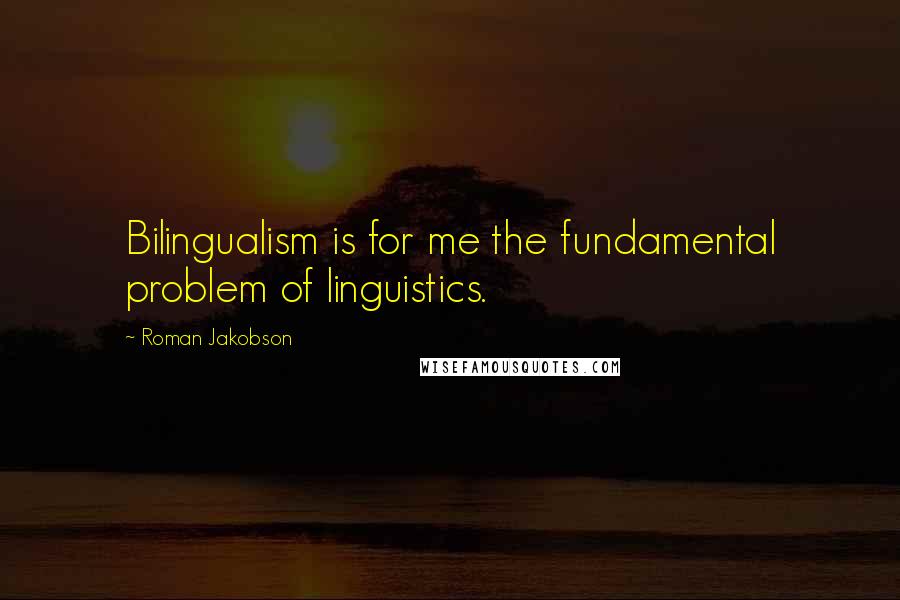 Roman Jakobson Quotes: Bilingualism is for me the fundamental problem of linguistics.