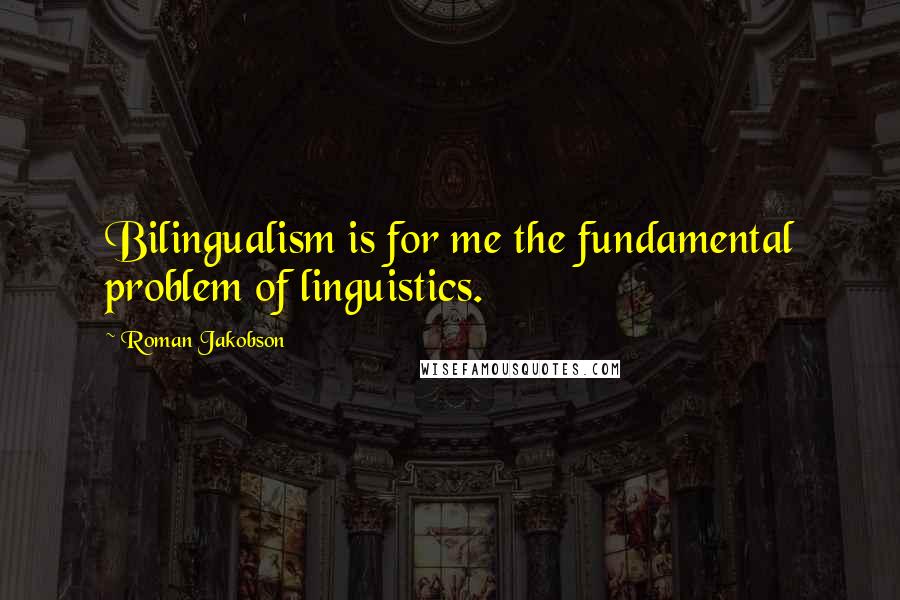 Roman Jakobson Quotes: Bilingualism is for me the fundamental problem of linguistics.