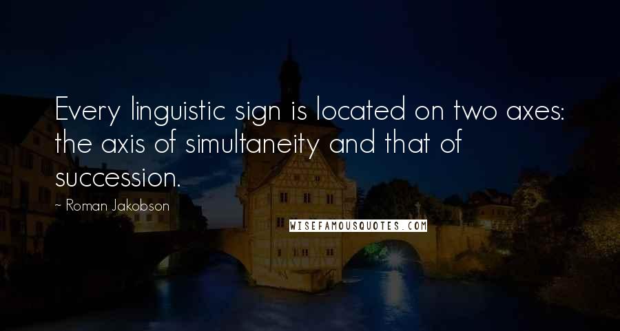 Roman Jakobson Quotes: Every linguistic sign is located on two axes: the axis of simultaneity and that of succession.