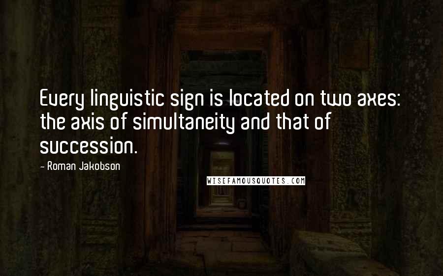 Roman Jakobson Quotes: Every linguistic sign is located on two axes: the axis of simultaneity and that of succession.