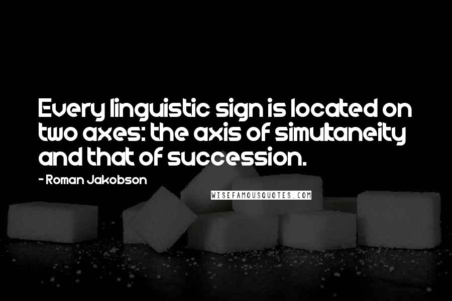 Roman Jakobson Quotes: Every linguistic sign is located on two axes: the axis of simultaneity and that of succession.