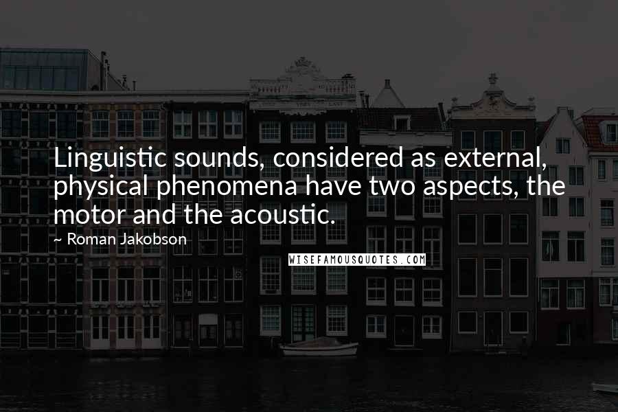 Roman Jakobson Quotes: Linguistic sounds, considered as external, physical phenomena have two aspects, the motor and the acoustic.