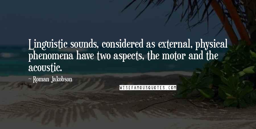 Roman Jakobson Quotes: Linguistic sounds, considered as external, physical phenomena have two aspects, the motor and the acoustic.