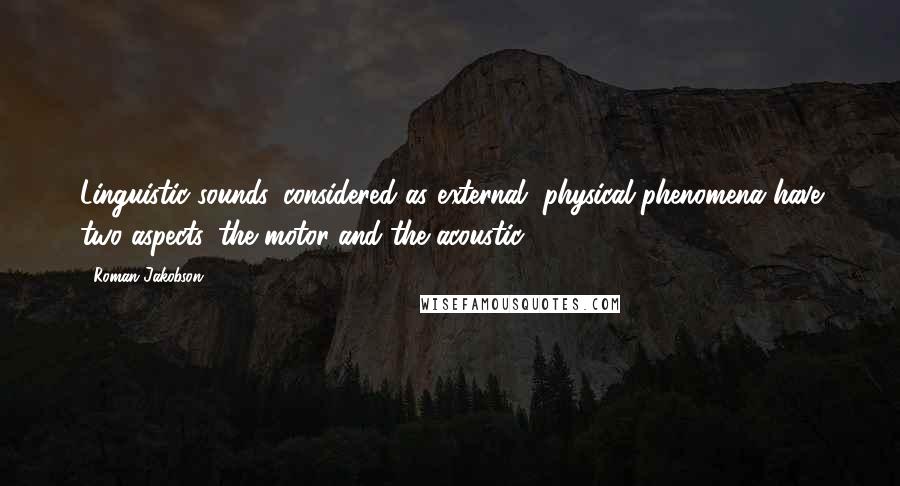 Roman Jakobson Quotes: Linguistic sounds, considered as external, physical phenomena have two aspects, the motor and the acoustic.