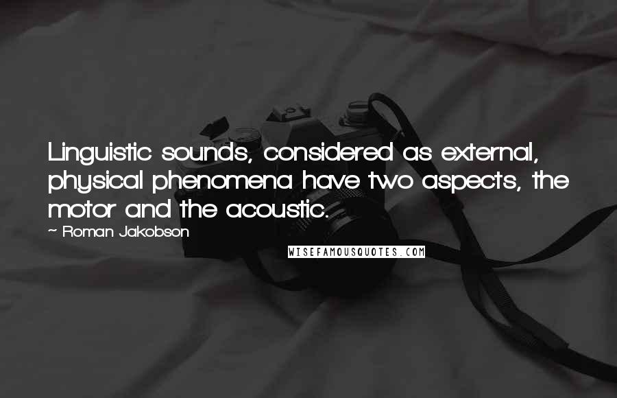 Roman Jakobson Quotes: Linguistic sounds, considered as external, physical phenomena have two aspects, the motor and the acoustic.
